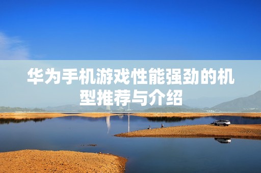 华为手机游戏性能强劲的机型推荐与介绍
