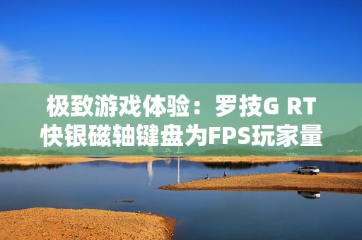 极致游戏体验：罗技G RT快银磁轴键盘为FPS玩家量身打造