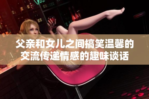 父亲和女儿之间搞笑温馨的交流传递情感的趣味谈话