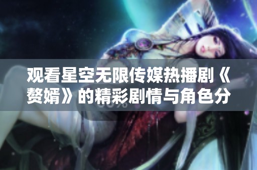 观看星空无限传媒热播剧《赘婿》的精彩剧情与角色分析