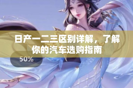 日产一二三区别详解，了解你的汽车选购指南