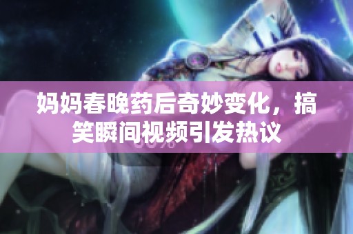 妈妈春晚药后奇妙变化，搞笑瞬间视频引发热议