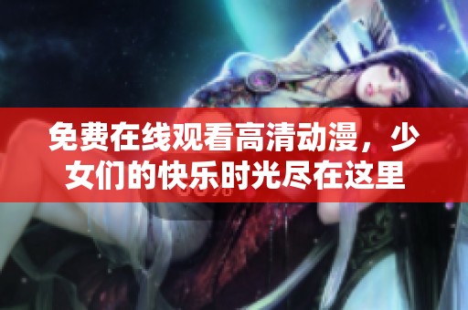 免费在线观看高清动漫，少女们的快乐时光尽在这里