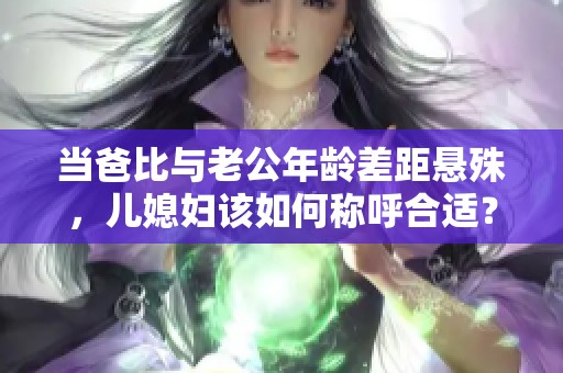 当爸比与老公年龄差距悬殊，儿媳妇该如何称呼合适？