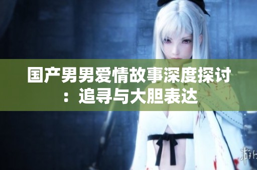 国产男男爱情故事深度探讨：追寻与大胆表达