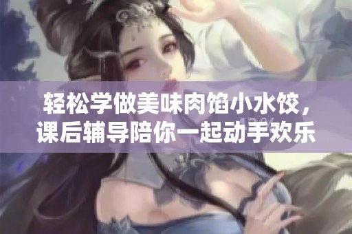 轻松学做美味肉馅小水饺，课后辅导陪你一起动手欢乐烹饪