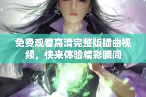 免费观看高清完整版插曲视频，快来体验精彩瞬间