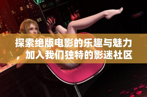 探索绝版电影的乐趣与魅力，加入我们独特的影迷社区