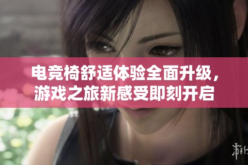 电竞椅舒适体验全面升级，游戏之旅新感受即刻开启