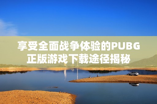 享受全面战争体验的PUBG正版游戏下载途径揭秘