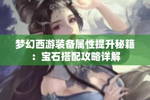 梦幻西游装备属性提升秘籍：宝石搭配攻略详解