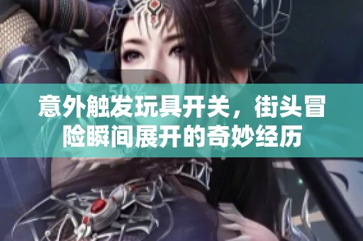 意外触发玩具开关，街头冒险瞬间展开的奇妙经历