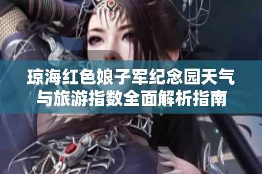 琼海红色娘子军纪念园天气与旅游指数全面解析指南
