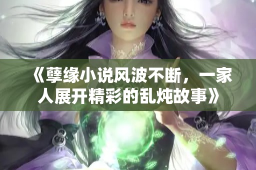 《孽缘小说风波不断，一家人展开精彩的乱炖故事》