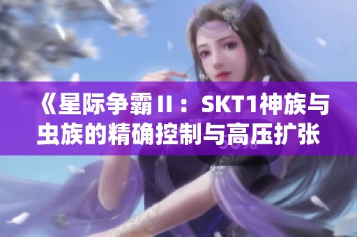 《星际争霸Ⅱ：SKT1神族与虫族的精确控制与高压扩张较量》