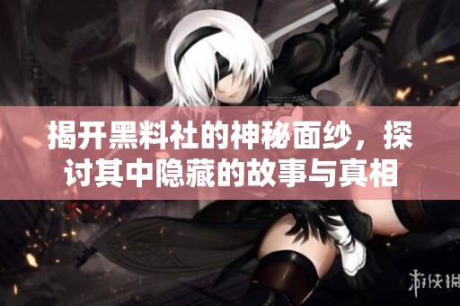 揭开黑料社的神秘面纱，探讨其中隐藏的故事与真相
