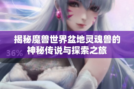 揭秘魔兽世界盆地灵魂兽的神秘传说与探索之旅