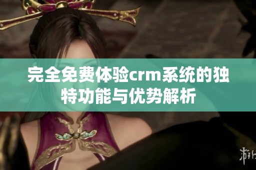 完全免费体验crm系统的独特功能与优势解析