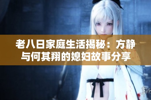 老八日家庭生活揭秘：方静与何其翔的媳妇故事分享