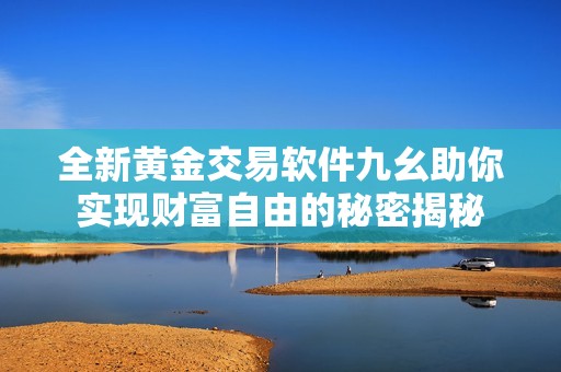 全新黄金交易软件九幺助你实现财富自由的秘密揭秘