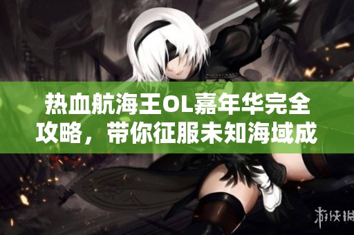 热血航海王OL嘉年华完全攻略，带你征服未知海域成就航海传奇！