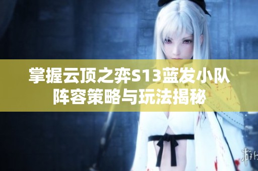 掌握云顶之弈S13蓝发小队阵容策略与玩法揭秘