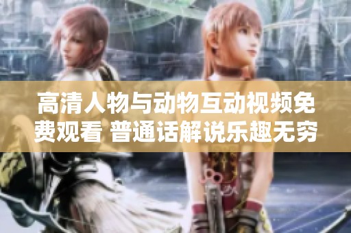 高清人物与动物互动视频免费观看 普通话解说乐趣无穷