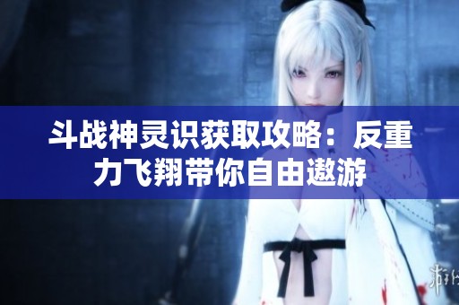 斗战神灵识获取攻略：反重力飞翔带你自由遨游