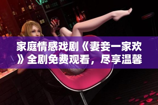家庭情感戏剧《妻妾一家欢》全剧免费观看，尽享温馨感动