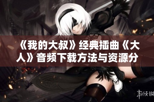 《我的大叔》经典插曲《大人》音频下载方法与资源分享