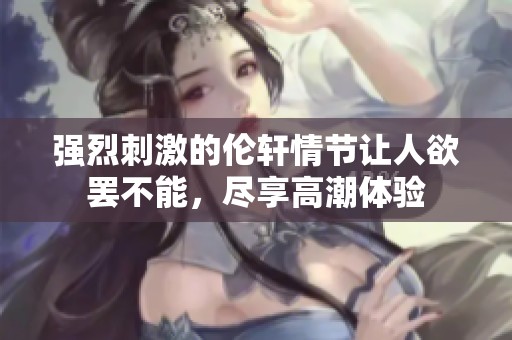 强烈刺激的伦轩情节让人欲罢不能，尽享高潮体验