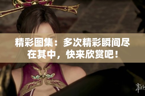 精彩图集：多次精彩瞬间尽在其中，快来欣赏吧！