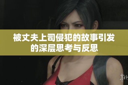 被丈夫上司侵犯的故事引发的深层思考与反思