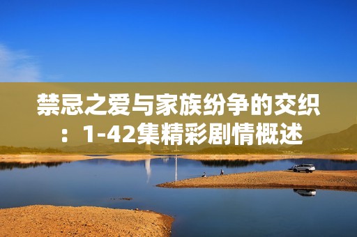 禁忌之爱与家族纷争的交织：1-42集精彩剧情概述