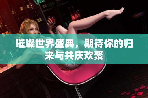 璀璨世界盛典，期待你的归来与共庆欢聚