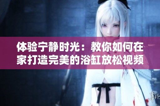 体验宁静时光：教你如何在家打造完美的浴缸放松视频