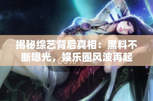 揭秘综艺背后真相：黑料不断曝光，娱乐圈风波再起