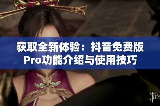 获取全新体验：抖音免费版Pro功能介绍与使用技巧