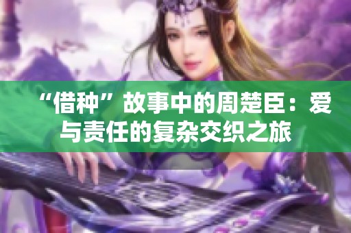 “借种”故事中的周楚臣：爱与责任的复杂交织之旅