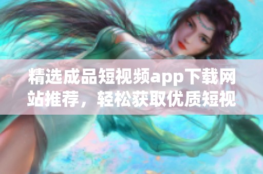 精选成品短视频app下载网站推荐，轻松获取优质短视频资源