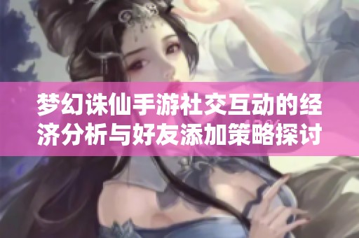 梦幻诛仙手游社交互动的经济分析与好友添加策略探讨