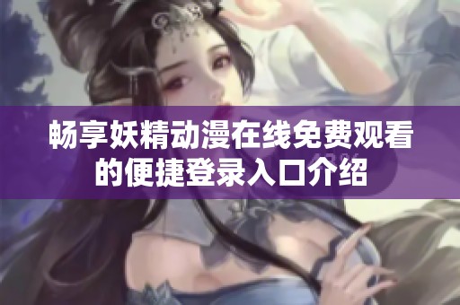 畅享妖精动漫在线免费观看的便捷登录入口介绍