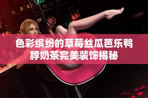 色彩缤纷的草莓丝瓜芭乐鸭脖奶茶完美装饰揭秘