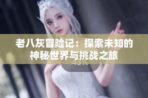 老八灰冒险记：探索未知的神秘世界与挑战之旅