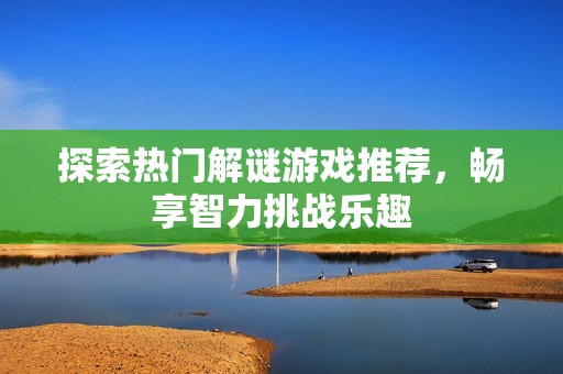 探索热门解谜游戏推荐，畅享智力挑战乐趣