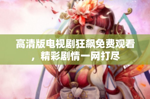 高清版电视剧狂飙免费观看，精彩剧情一网打尽