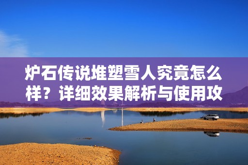 炉石传说堆塑雪人究竟怎么样？详细效果解析与使用攻略