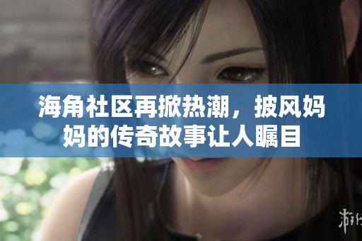 海角社区再掀热潮，披风妈妈的传奇故事让人瞩目