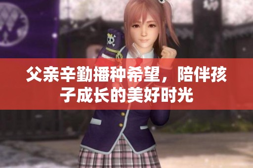 父亲辛勤播种希望，陪伴孩子成长的美好时光