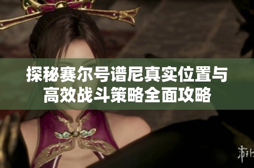 探秘赛尔号谱尼真实位置与高效战斗策略全面攻略